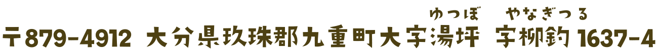 〒879-4912 大分県玖珠郡九重町大字湯坪（ゆつぼ）字柳釣（やなぎつる）1637-4