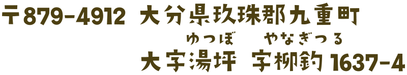 〒879-4912 大分県玖珠郡九重町大字湯坪（ゆつぼ）字柳釣（やなぎつる）1637-4